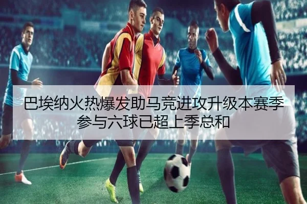 巴埃纳火热爆发助马竞进攻升级本赛季参与六球已超上季总和 | kaiyun